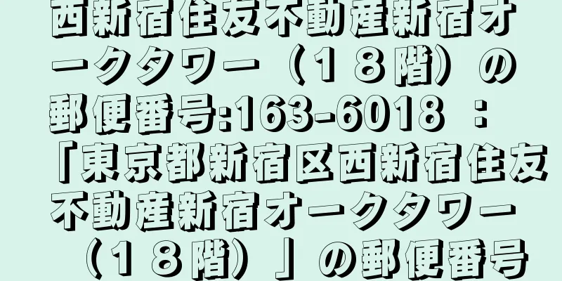 西新宿住友不動産新宿オークタワー（１８階）の郵便番号:163-6018 ： 「東京都新宿区西新宿住友不動産新宿オークタワー（１８階）」の郵便番号