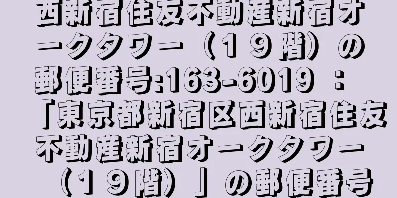 西新宿住友不動産新宿オークタワー（１９階）の郵便番号:163-6019 ： 「東京都新宿区西新宿住友不動産新宿オークタワー（１９階）」の郵便番号