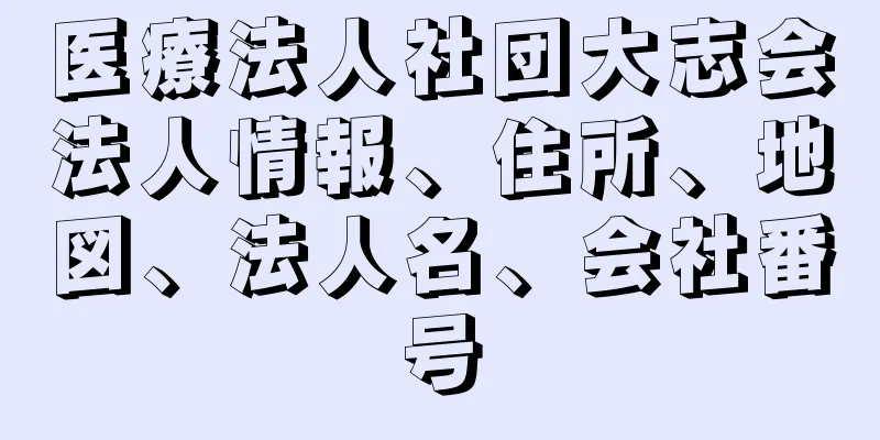 医療法人社団大志会法人情報、住所、地図、法人名、会社番号