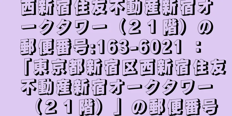 西新宿住友不動産新宿オークタワー（２１階）の郵便番号:163-6021 ： 「東京都新宿区西新宿住友不動産新宿オークタワー（２１階）」の郵便番号