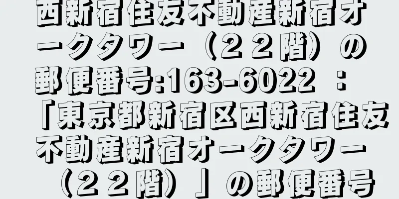 西新宿住友不動産新宿オークタワー（２２階）の郵便番号:163-6022 ： 「東京都新宿区西新宿住友不動産新宿オークタワー（２２階）」の郵便番号