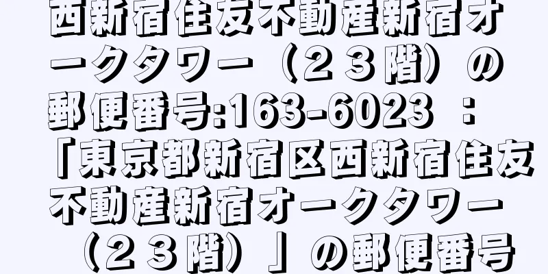 西新宿住友不動産新宿オークタワー（２３階）の郵便番号:163-6023 ： 「東京都新宿区西新宿住友不動産新宿オークタワー（２３階）」の郵便番号