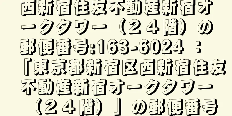 西新宿住友不動産新宿オークタワー（２４階）の郵便番号:163-6024 ： 「東京都新宿区西新宿住友不動産新宿オークタワー（２４階）」の郵便番号