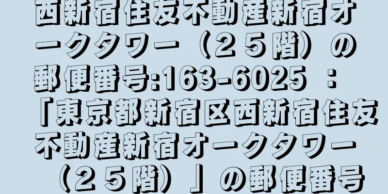 西新宿住友不動産新宿オークタワー（２５階）の郵便番号:163-6025 ： 「東京都新宿区西新宿住友不動産新宿オークタワー（２５階）」の郵便番号