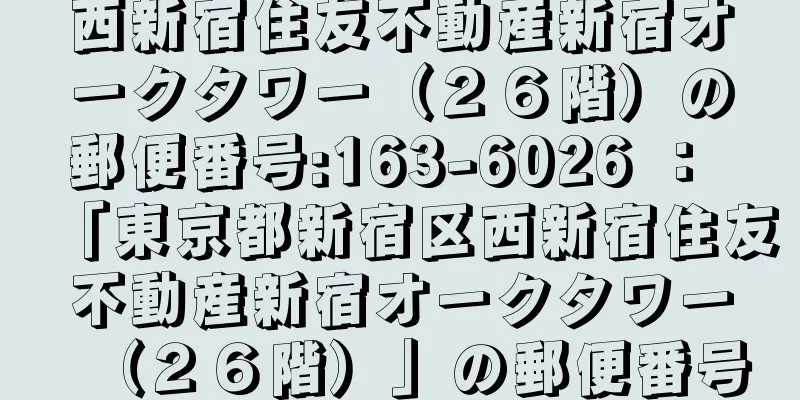 西新宿住友不動産新宿オークタワー（２６階）の郵便番号:163-6026 ： 「東京都新宿区西新宿住友不動産新宿オークタワー（２６階）」の郵便番号