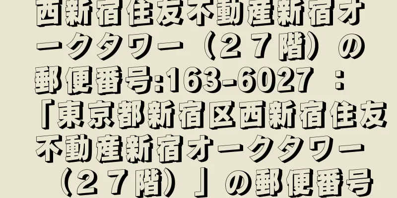 西新宿住友不動産新宿オークタワー（２７階）の郵便番号:163-6027 ： 「東京都新宿区西新宿住友不動産新宿オークタワー（２７階）」の郵便番号