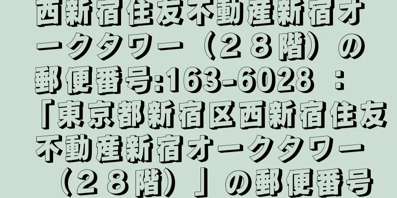 西新宿住友不動産新宿オークタワー（２８階）の郵便番号:163-6028 ： 「東京都新宿区西新宿住友不動産新宿オークタワー（２８階）」の郵便番号