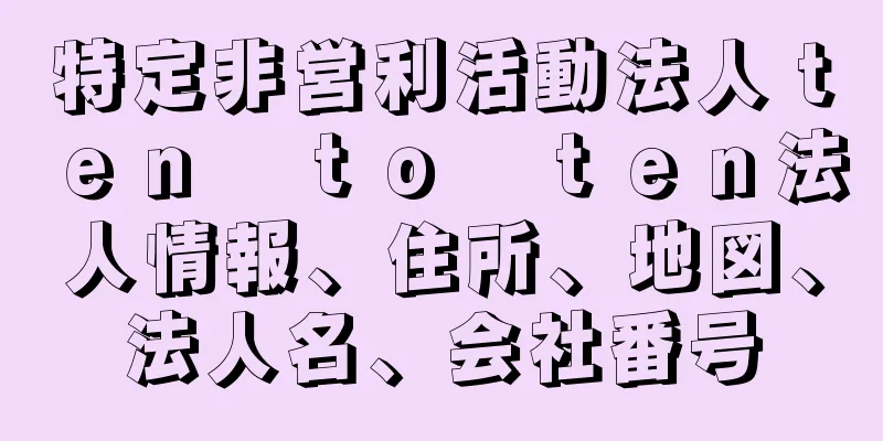 特定非営利活動法人ｔｅｎ　ｔｏ　ｔｅｎ法人情報、住所、地図、法人名、会社番号