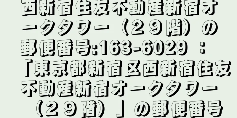 西新宿住友不動産新宿オークタワー（２９階）の郵便番号:163-6029 ： 「東京都新宿区西新宿住友不動産新宿オークタワー（２９階）」の郵便番号