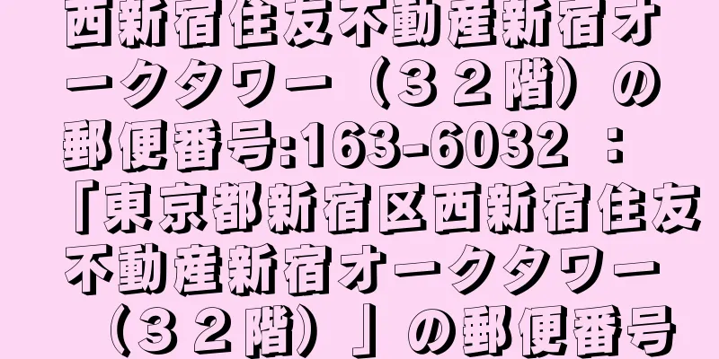 西新宿住友不動産新宿オークタワー（３２階）の郵便番号:163-6032 ： 「東京都新宿区西新宿住友不動産新宿オークタワー（３２階）」の郵便番号