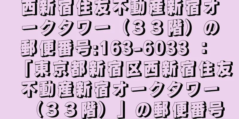 西新宿住友不動産新宿オークタワー（３３階）の郵便番号:163-6033 ： 「東京都新宿区西新宿住友不動産新宿オークタワー（３３階）」の郵便番号