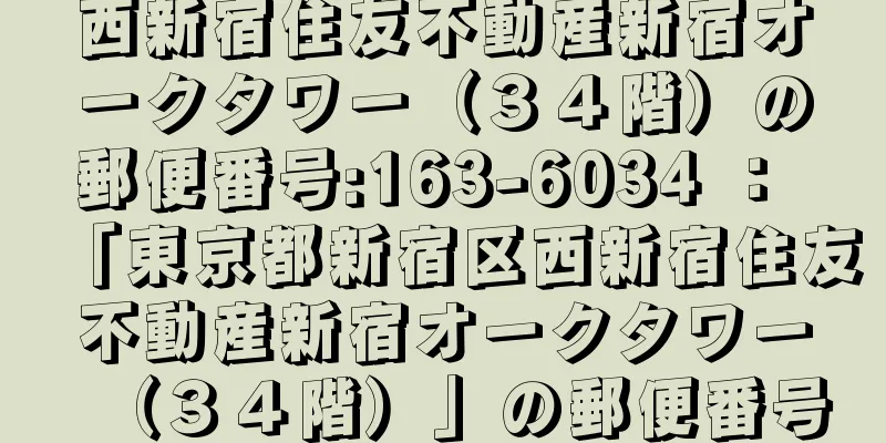 西新宿住友不動産新宿オークタワー（３４階）の郵便番号:163-6034 ： 「東京都新宿区西新宿住友不動産新宿オークタワー（３４階）」の郵便番号