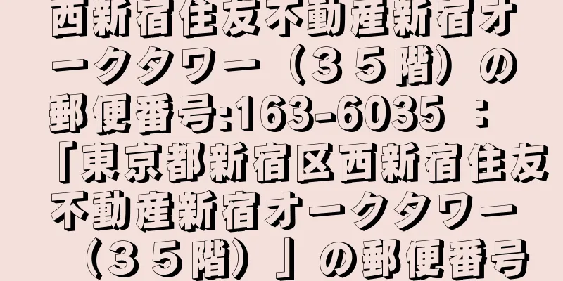 西新宿住友不動産新宿オークタワー（３５階）の郵便番号:163-6035 ： 「東京都新宿区西新宿住友不動産新宿オークタワー（３５階）」の郵便番号