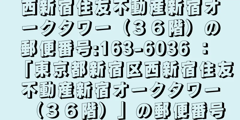 西新宿住友不動産新宿オークタワー（３６階）の郵便番号:163-6036 ： 「東京都新宿区西新宿住友不動産新宿オークタワー（３６階）」の郵便番号