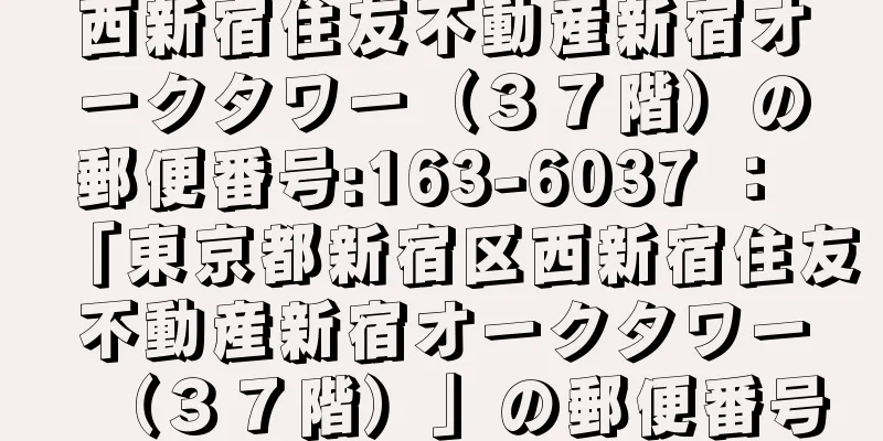 西新宿住友不動産新宿オークタワー（３７階）の郵便番号:163-6037 ： 「東京都新宿区西新宿住友不動産新宿オークタワー（３７階）」の郵便番号