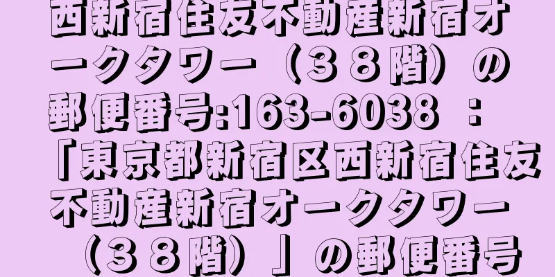 西新宿住友不動産新宿オークタワー（３８階）の郵便番号:163-6038 ： 「東京都新宿区西新宿住友不動産新宿オークタワー（３８階）」の郵便番号