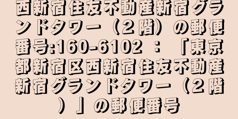 西新宿住友不動産新宿グランドタワー（２階）の郵便番号:160-6102 ： 「東京都新宿区西新宿住友不動産新宿グランドタワー（２階）」の郵便番号