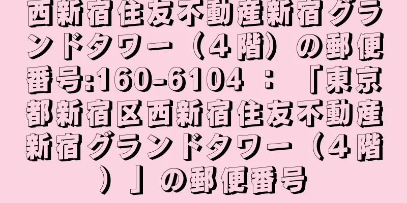 西新宿住友不動産新宿グランドタワー（４階）の郵便番号:160-6104 ： 「東京都新宿区西新宿住友不動産新宿グランドタワー（４階）」の郵便番号