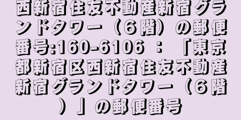 西新宿住友不動産新宿グランドタワー（６階）の郵便番号:160-6106 ： 「東京都新宿区西新宿住友不動産新宿グランドタワー（６階）」の郵便番号