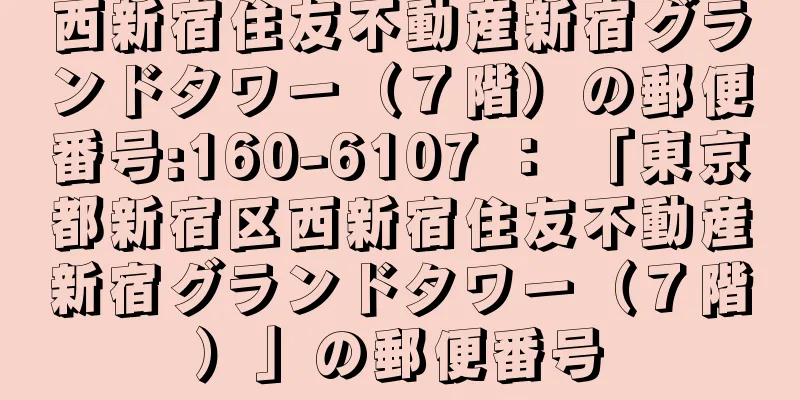 西新宿住友不動産新宿グランドタワー（７階）の郵便番号:160-6107 ： 「東京都新宿区西新宿住友不動産新宿グランドタワー（７階）」の郵便番号