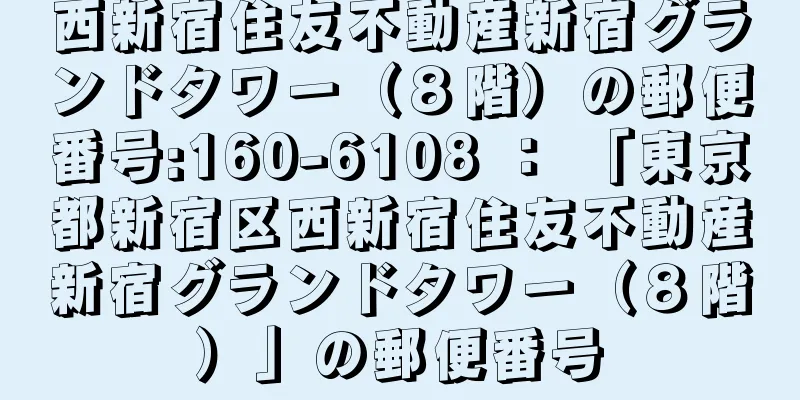 西新宿住友不動産新宿グランドタワー（８階）の郵便番号:160-6108 ： 「東京都新宿区西新宿住友不動産新宿グランドタワー（８階）」の郵便番号