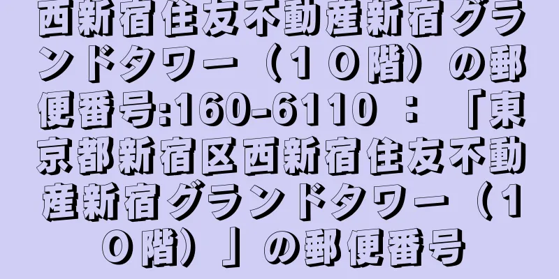 西新宿住友不動産新宿グランドタワー（１０階）の郵便番号:160-6110 ： 「東京都新宿区西新宿住友不動産新宿グランドタワー（１０階）」の郵便番号