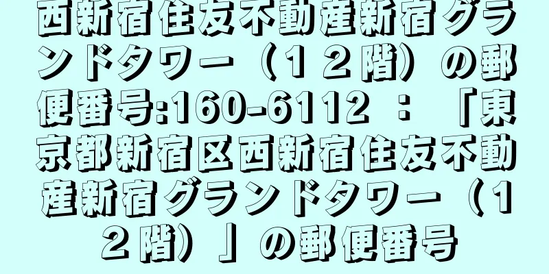 西新宿住友不動産新宿グランドタワー（１２階）の郵便番号:160-6112 ： 「東京都新宿区西新宿住友不動産新宿グランドタワー（１２階）」の郵便番号