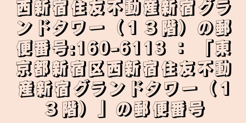 西新宿住友不動産新宿グランドタワー（１３階）の郵便番号:160-6113 ： 「東京都新宿区西新宿住友不動産新宿グランドタワー（１３階）」の郵便番号