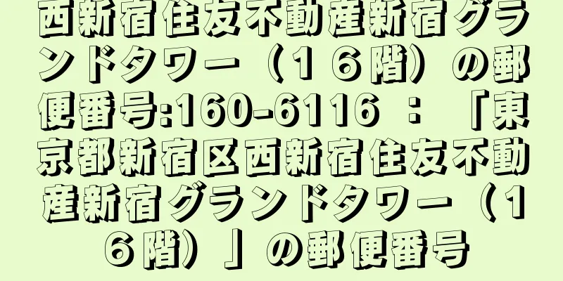 西新宿住友不動産新宿グランドタワー（１６階）の郵便番号:160-6116 ： 「東京都新宿区西新宿住友不動産新宿グランドタワー（１６階）」の郵便番号