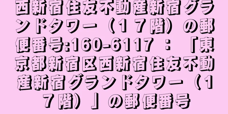 西新宿住友不動産新宿グランドタワー（１７階）の郵便番号:160-6117 ： 「東京都新宿区西新宿住友不動産新宿グランドタワー（１７階）」の郵便番号