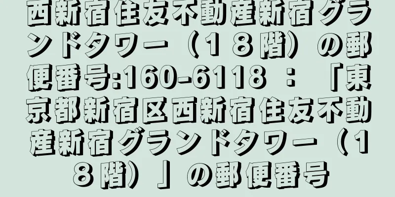 西新宿住友不動産新宿グランドタワー（１８階）の郵便番号:160-6118 ： 「東京都新宿区西新宿住友不動産新宿グランドタワー（１８階）」の郵便番号