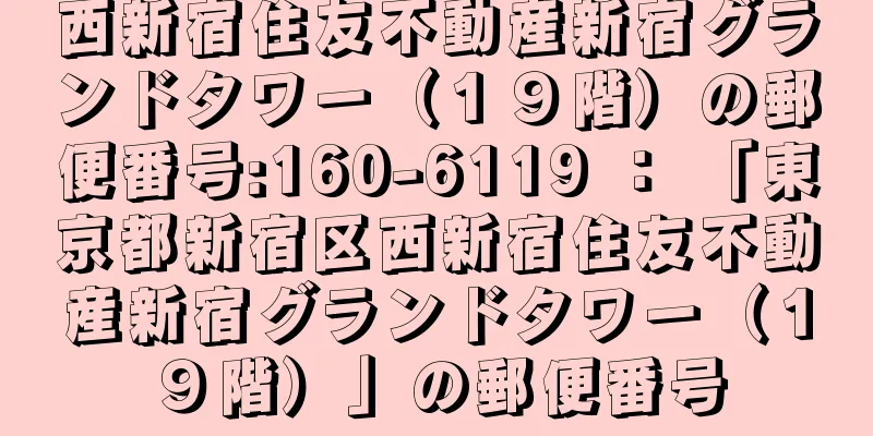 西新宿住友不動産新宿グランドタワー（１９階）の郵便番号:160-6119 ： 「東京都新宿区西新宿住友不動産新宿グランドタワー（１９階）」の郵便番号