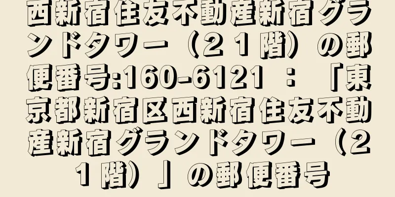 西新宿住友不動産新宿グランドタワー（２１階）の郵便番号:160-6121 ： 「東京都新宿区西新宿住友不動産新宿グランドタワー（２１階）」の郵便番号