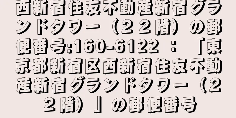 西新宿住友不動産新宿グランドタワー（２２階）の郵便番号:160-6122 ： 「東京都新宿区西新宿住友不動産新宿グランドタワー（２２階）」の郵便番号