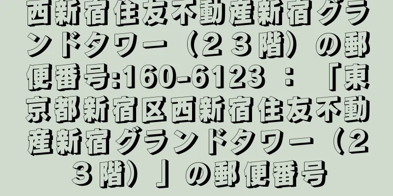 西新宿住友不動産新宿グランドタワー（２３階）の郵便番号:160-6123 ： 「東京都新宿区西新宿住友不動産新宿グランドタワー（２３階）」の郵便番号