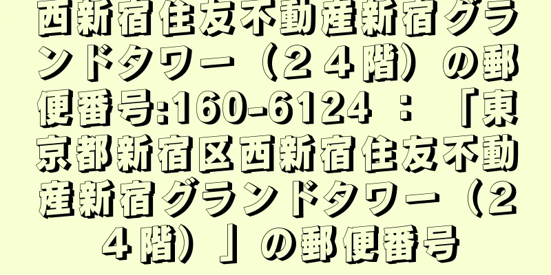 西新宿住友不動産新宿グランドタワー（２４階）の郵便番号:160-6124 ： 「東京都新宿区西新宿住友不動産新宿グランドタワー（２４階）」の郵便番号