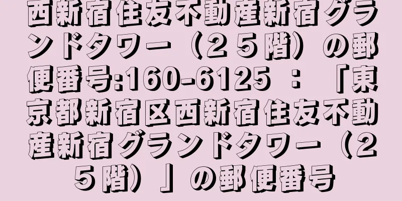 西新宿住友不動産新宿グランドタワー（２５階）の郵便番号:160-6125 ： 「東京都新宿区西新宿住友不動産新宿グランドタワー（２５階）」の郵便番号