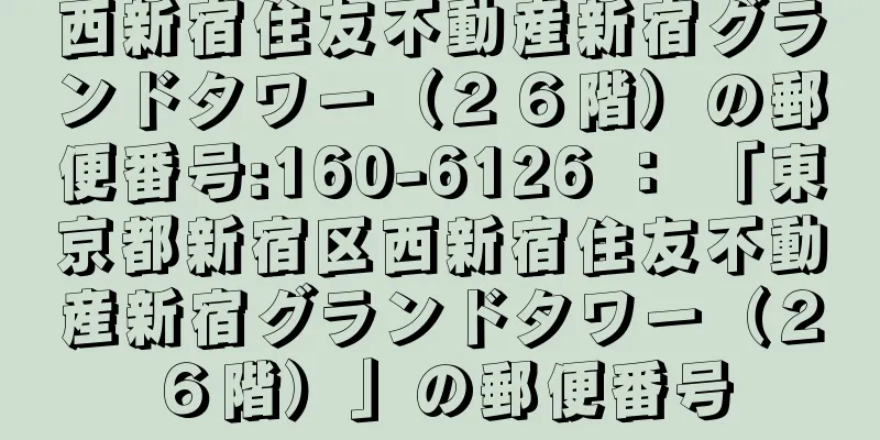 西新宿住友不動産新宿グランドタワー（２６階）の郵便番号:160-6126 ： 「東京都新宿区西新宿住友不動産新宿グランドタワー（２６階）」の郵便番号