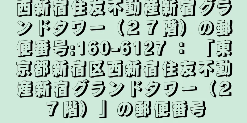 西新宿住友不動産新宿グランドタワー（２７階）の郵便番号:160-6127 ： 「東京都新宿区西新宿住友不動産新宿グランドタワー（２７階）」の郵便番号