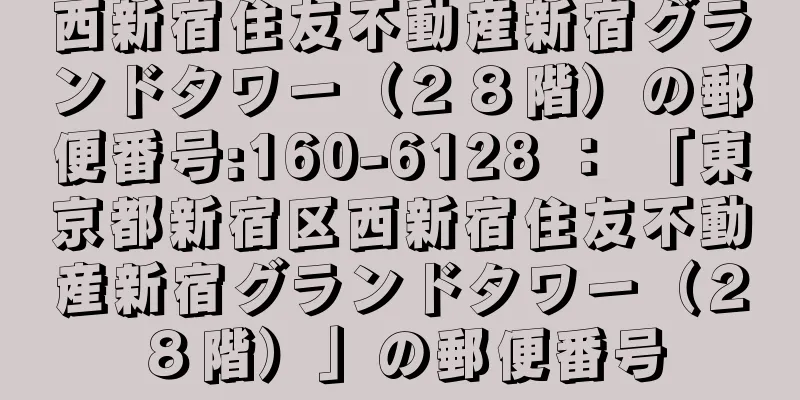 西新宿住友不動産新宿グランドタワー（２８階）の郵便番号:160-6128 ： 「東京都新宿区西新宿住友不動産新宿グランドタワー（２８階）」の郵便番号