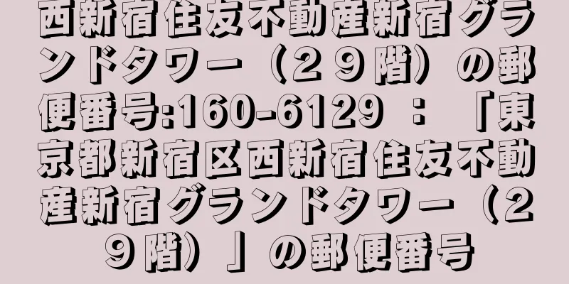 西新宿住友不動産新宿グランドタワー（２９階）の郵便番号:160-6129 ： 「東京都新宿区西新宿住友不動産新宿グランドタワー（２９階）」の郵便番号