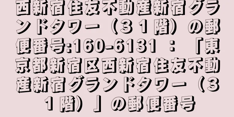 西新宿住友不動産新宿グランドタワー（３１階）の郵便番号:160-6131 ： 「東京都新宿区西新宿住友不動産新宿グランドタワー（３１階）」の郵便番号