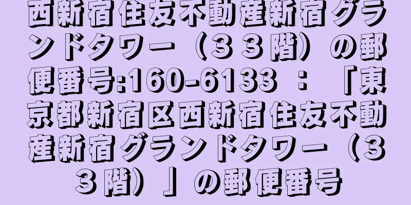 西新宿住友不動産新宿グランドタワー（３３階）の郵便番号:160-6133 ： 「東京都新宿区西新宿住友不動産新宿グランドタワー（３３階）」の郵便番号