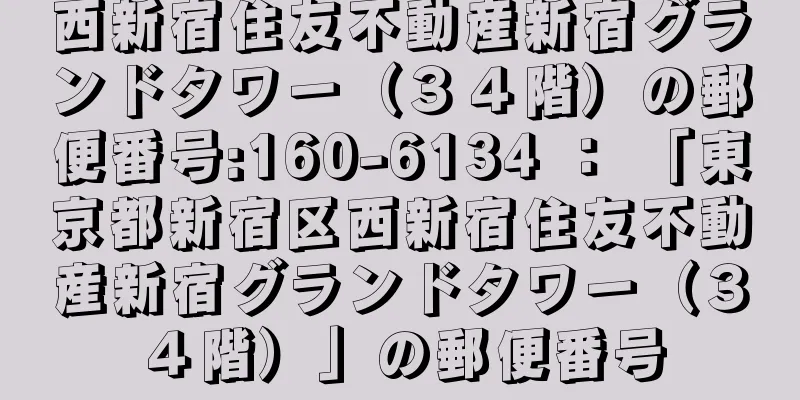 西新宿住友不動産新宿グランドタワー（３４階）の郵便番号:160-6134 ： 「東京都新宿区西新宿住友不動産新宿グランドタワー（３４階）」の郵便番号