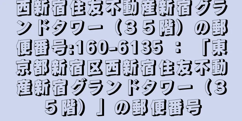 西新宿住友不動産新宿グランドタワー（３５階）の郵便番号:160-6135 ： 「東京都新宿区西新宿住友不動産新宿グランドタワー（３５階）」の郵便番号