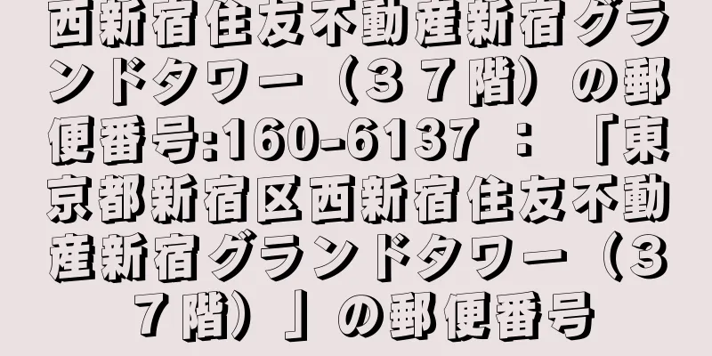 西新宿住友不動産新宿グランドタワー（３７階）の郵便番号:160-6137 ： 「東京都新宿区西新宿住友不動産新宿グランドタワー（３７階）」の郵便番号