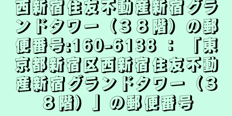 西新宿住友不動産新宿グランドタワー（３８階）の郵便番号:160-6138 ： 「東京都新宿区西新宿住友不動産新宿グランドタワー（３８階）」の郵便番号