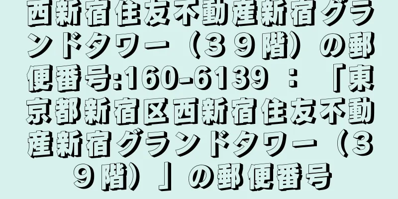 西新宿住友不動産新宿グランドタワー（３９階）の郵便番号:160-6139 ： 「東京都新宿区西新宿住友不動産新宿グランドタワー（３９階）」の郵便番号