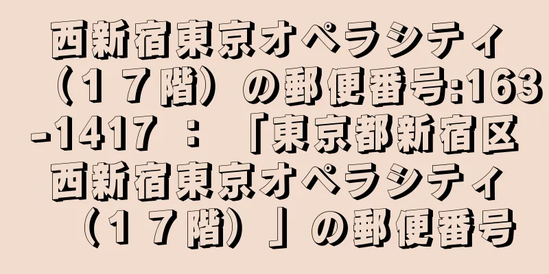 西新宿東京オペラシティ（１７階）の郵便番号:163-1417 ： 「東京都新宿区西新宿東京オペラシティ（１７階）」の郵便番号