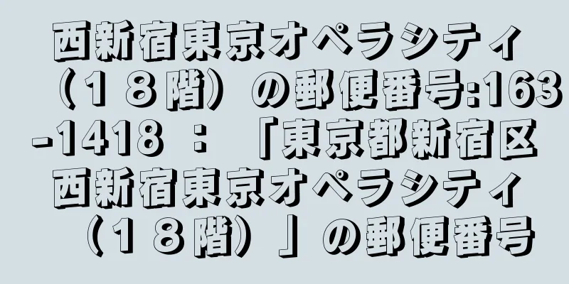 西新宿東京オペラシティ（１８階）の郵便番号:163-1418 ： 「東京都新宿区西新宿東京オペラシティ（１８階）」の郵便番号